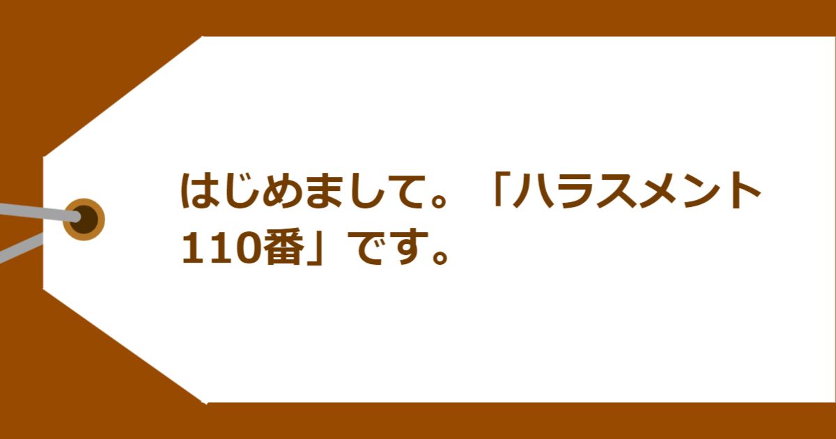 はじめまして。「ハラスメント110番」です。