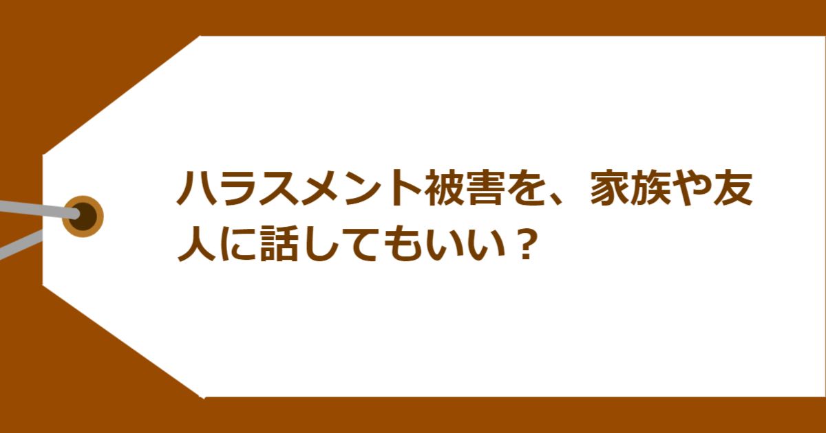 ハラスメント被害を、家族や友人に話してもいい?