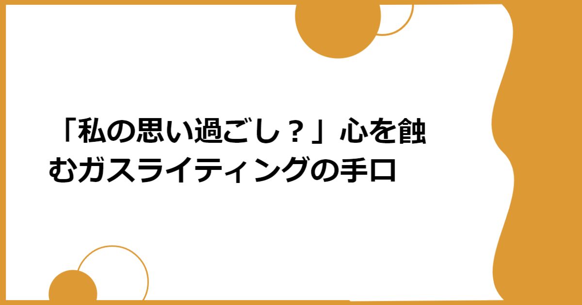 「私の思い過ごし？」心を蝕むガスライティングの手口