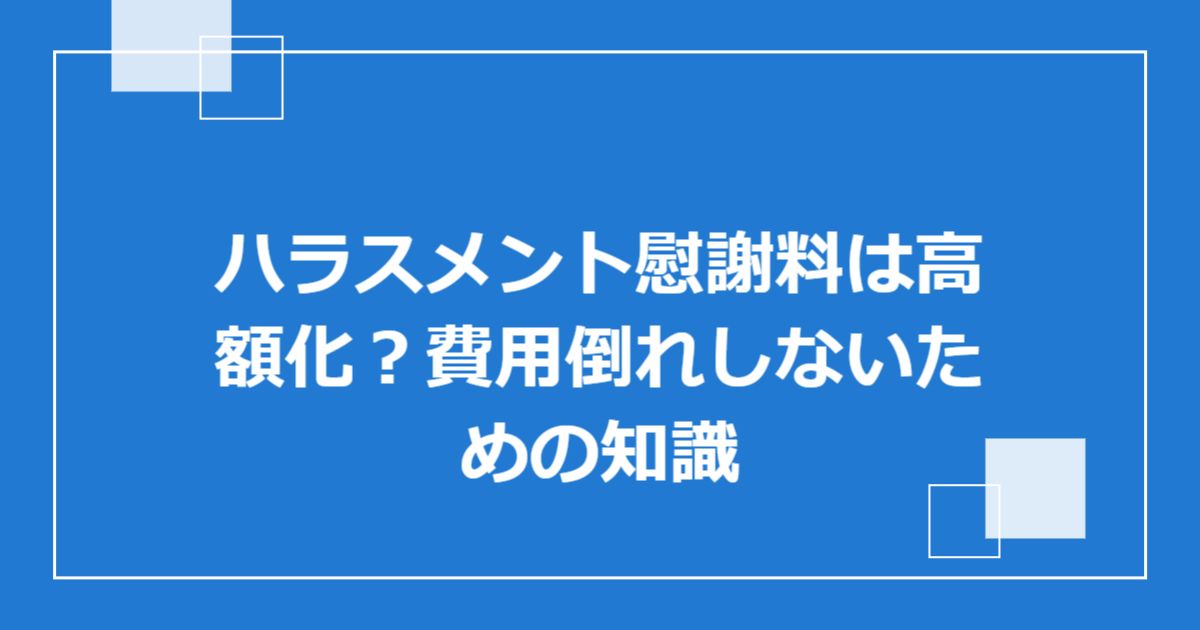 ハラスメント慰謝料は高額化?費用倒れしないための知識