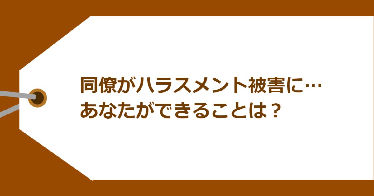 同僚がハラスメント被害に… あなたができることは?