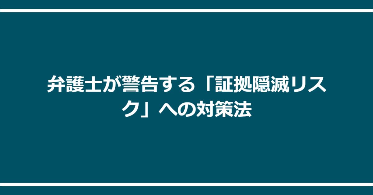 弁護士が警告する「証拠隠滅リスク」への対策法