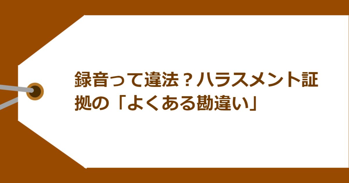 録音って違法?ハラスメント証拠の「よくある勘違い」