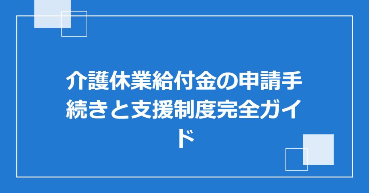 介護休業給付金の申請手続きと支援制度完全ガイド