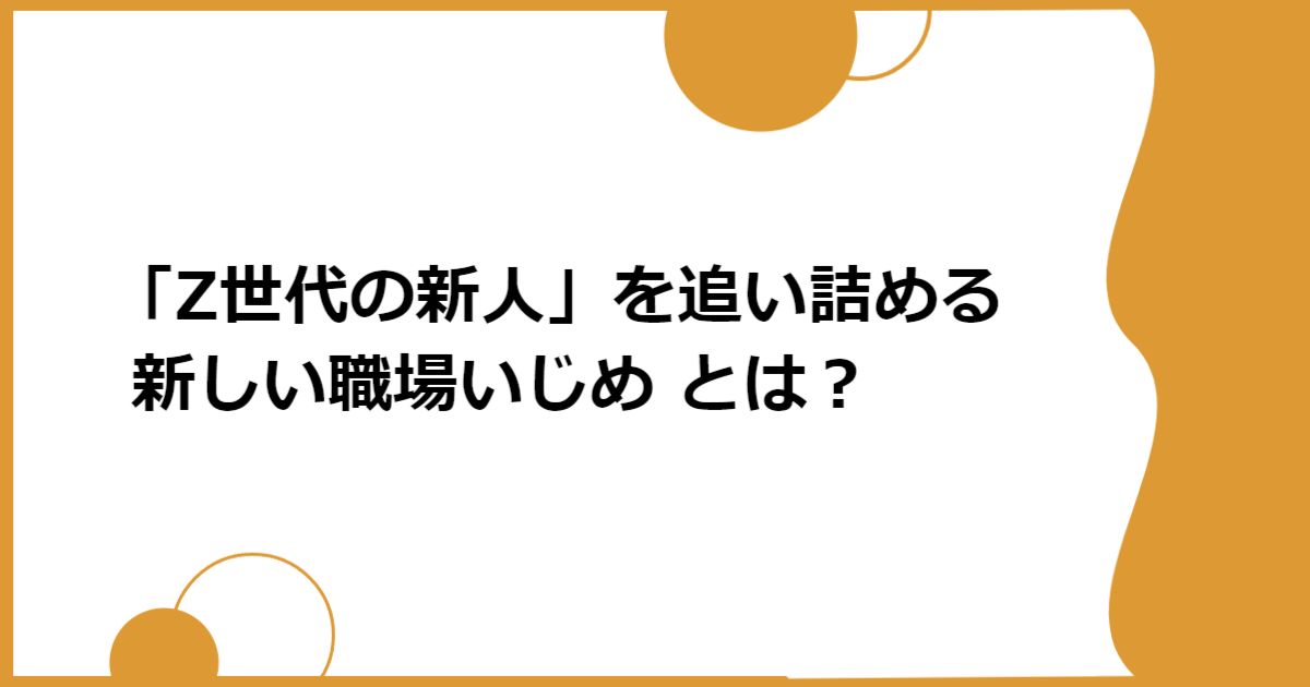 「Z世代の新人」を追い詰める 新しい職場いじめ とは？
