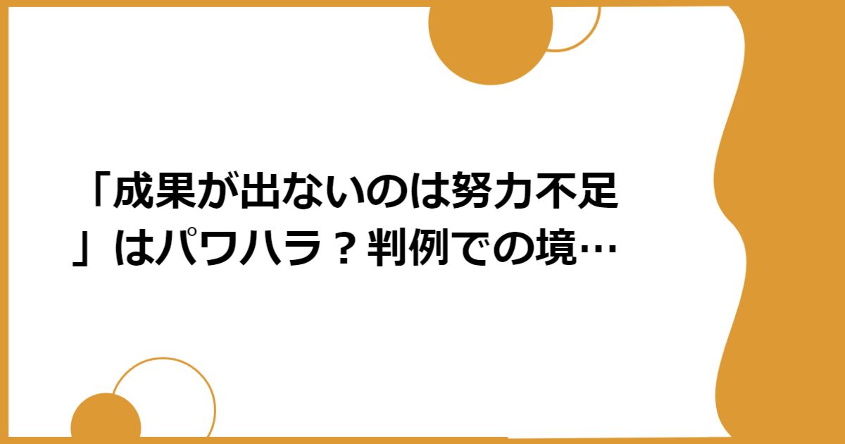 「成果が出ないのは努力不足」はパワハラ？判例での境界線
