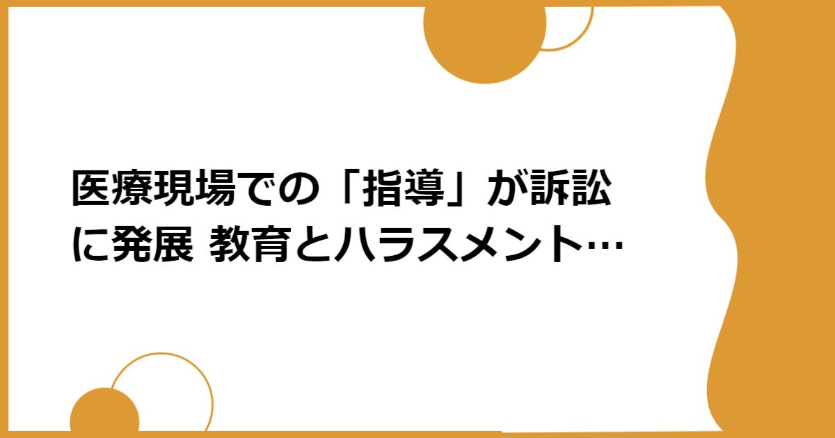 医療現場での「指導」が訴訟に発展 教育とハラスメントの境