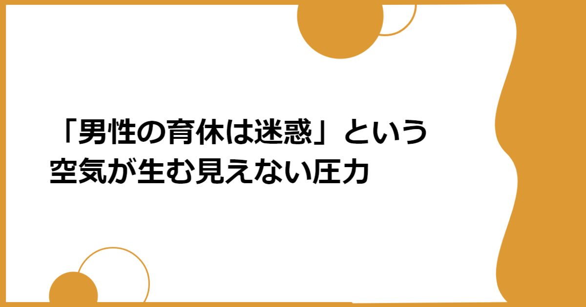 「男性の育休は迷惑」という空気が生む見えない圧力