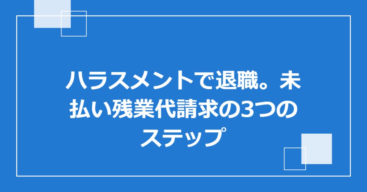 ハラスメントで退職。未払い残業代請求の3つのステップ