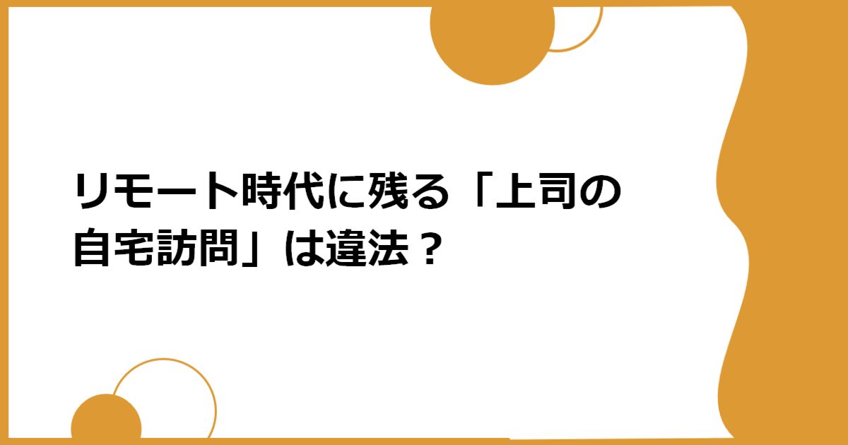 リモート時代に残る「上司の自宅訪問」は違法?
